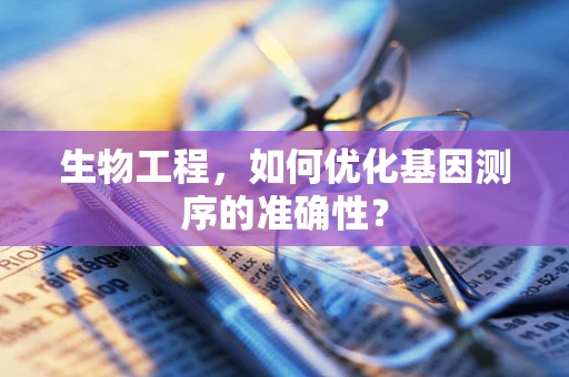 生物工程，如何优化基因测序的准确性？