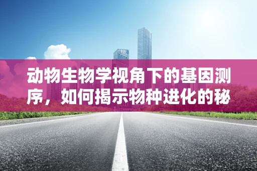 动物生物学视角下的基因测序，如何揭示物种进化的秘密？
