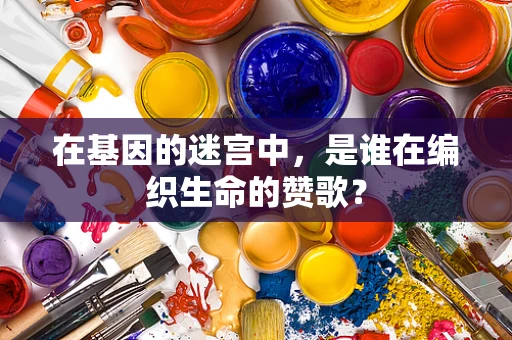 在基因的迷宫中，是谁在编织生命的赞歌？