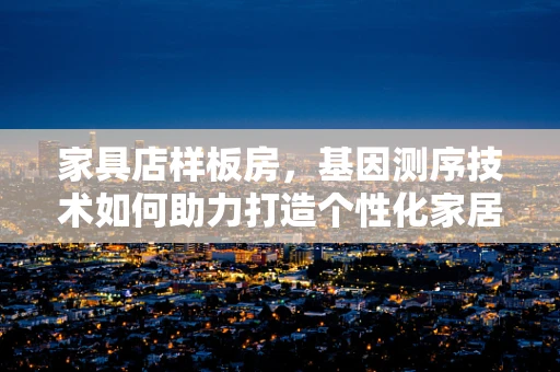 家具店样板房，基因测序技术如何助力打造个性化家居环境？