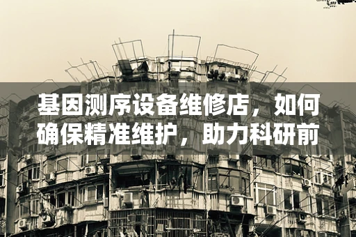 基因测序设备维修店，如何确保精准维护，助力科研前线？