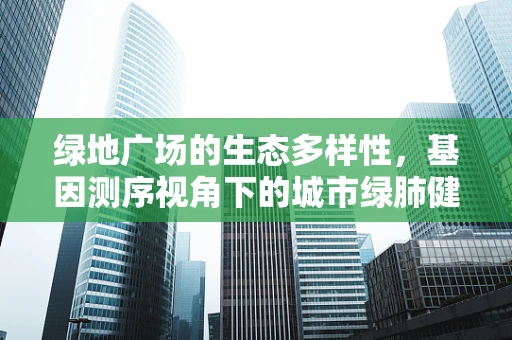 绿地广场的生态多样性，基因测序视角下的城市绿肺健康密码