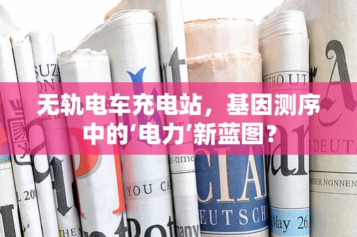 无轨电车充电站，基因测序中的‘电力’新蓝图？