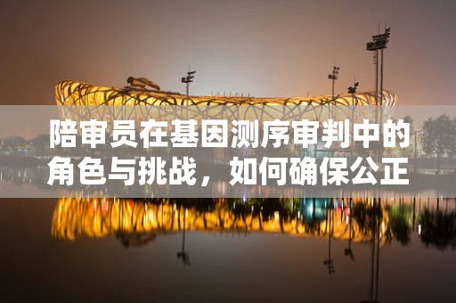 陪审员在基因测序审判中的角色与挑战，如何确保公正与科学性的平衡？
