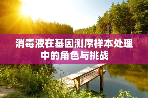 消毒液在基因测序样本处理中的角色与挑战