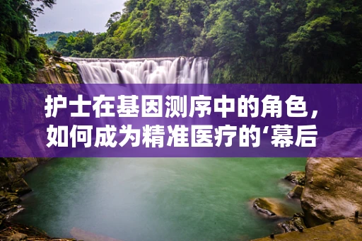 护士在基因测序中的角色，如何成为精准医疗的‘幕后英雄’？