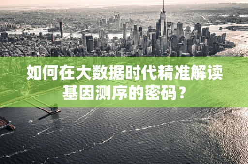 如何在大数据时代精准解读基因测序的密码？