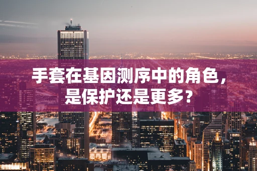 手套在基因测序中的角色，是保护还是更多？