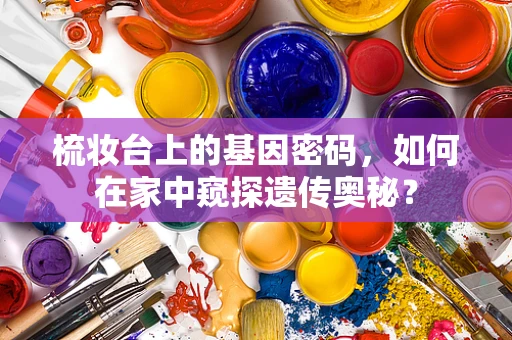 梳妆台上的基因密码，如何在家中窥探遗传奥秘？
