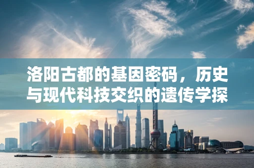 洛阳古都的基因密码，历史与现代科技交织的遗传学探索