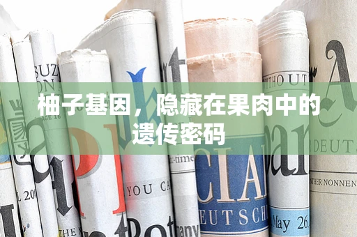 柚子基因，隐藏在果肉中的遗传密码