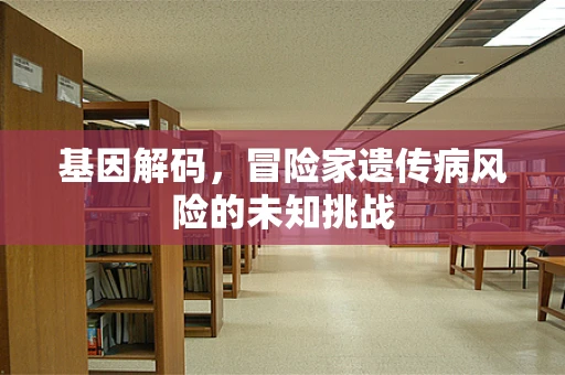基因解码，冒险家遗传病风险的未知挑战