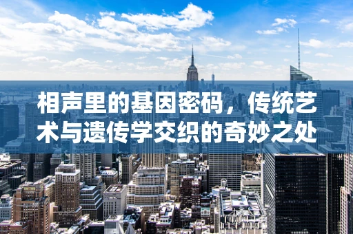 相声里的基因密码，传统艺术与遗传学交织的奇妙之处