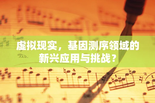 虚拟现实，基因测序领域的新兴应用与挑战？