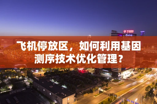 飞机停放区，如何利用基因测序技术优化管理？