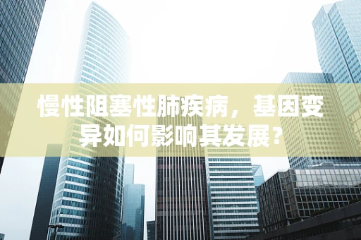 慢性阻塞性肺疾病，基因变异如何影响其发展？