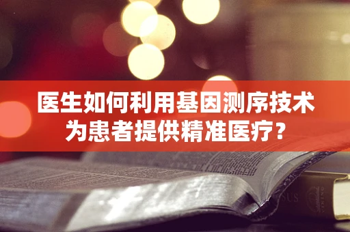 医生如何利用基因测序技术为患者提供精准医疗？
