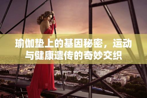 瑜伽垫上的基因秘密，运动与健康遗传的奇妙交织