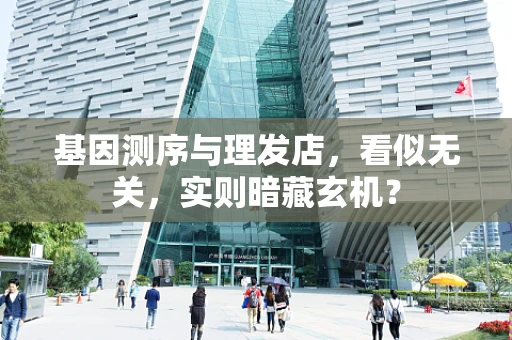 基因测序与理发店，看似无关，实则暗藏玄机？