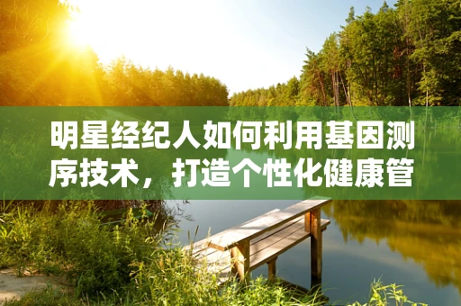 明星经纪人如何利用基因测序技术，打造个性化健康管理方案？