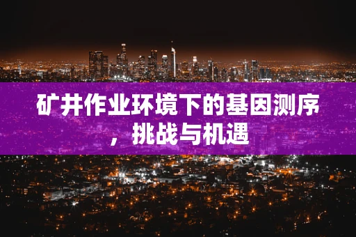矿井作业环境下的基因测序，挑战与机遇