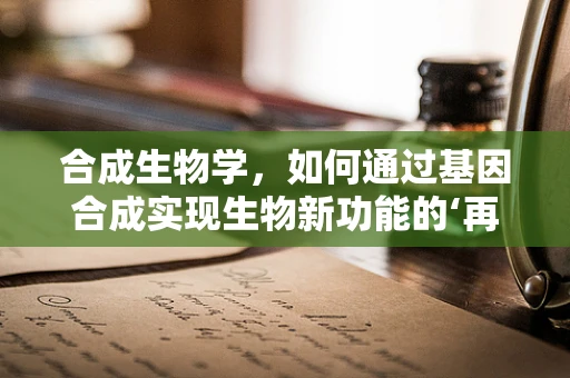 合成生物学，如何通过基因合成实现生物新功能的‘再编程’？