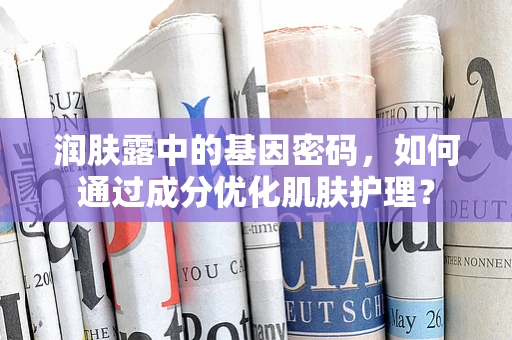 润肤露中的基因密码，如何通过成分优化肌肤护理？
