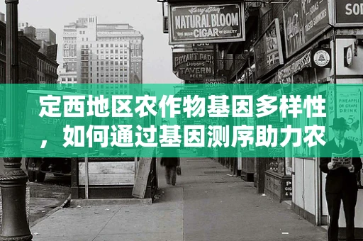 定西地区农作物基因多样性，如何通过基因测序助力农业可持续发展？