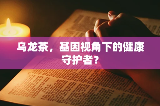 乌龙茶，基因视角下的健康守护者？