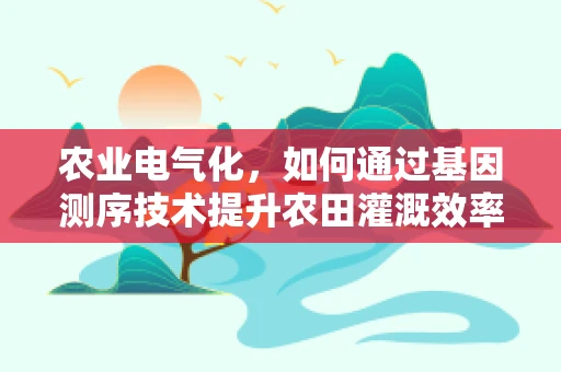 农业电气化，如何通过基因测序技术提升农田灌溉效率？