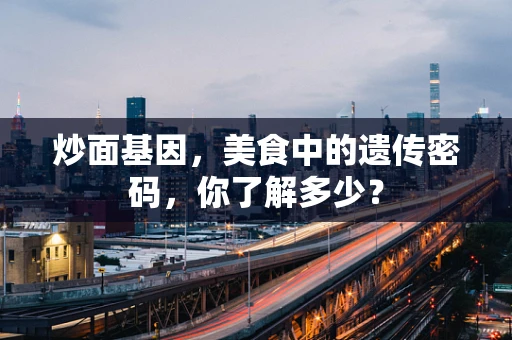 炒面基因，美食中的遗传密码，你了解多少？