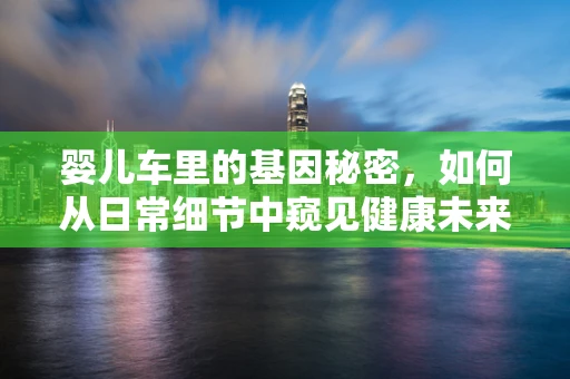 婴儿车里的基因秘密，如何从日常细节中窥见健康未来？