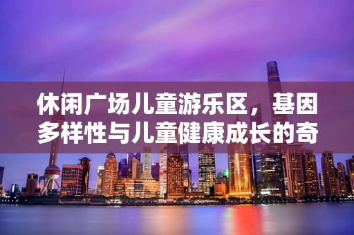 休闲广场儿童游乐区，基因多样性与儿童健康成长的奇妙融合