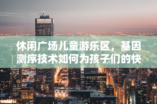 休闲广场儿童游乐区，基因测序技术如何为孩子们的快乐时光增添‘健康’色彩？