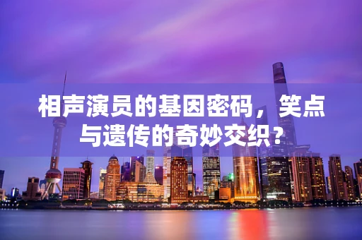 相声演员的基因密码，笑点与遗传的奇妙交织？