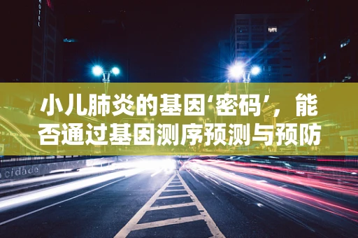 小儿肺炎的基因‘密码’，能否通过基因测序预测与预防？