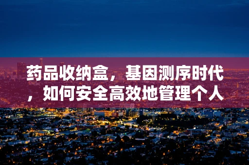 药品收纳盒，基因测序时代，如何安全高效地管理个人用药？