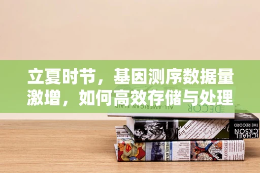 立夏时节，基因测序数据量激增，如何高效存储与处理？