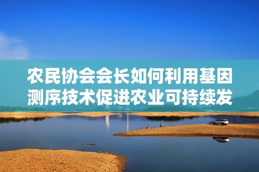 农民协会会长如何利用基因测序技术促进农业可持续发展？