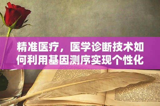 精准医疗，医学诊断技术如何利用基因测序实现个性化诊断？
