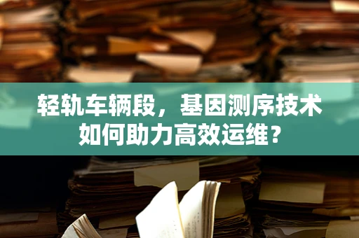 轻轨车辆段，基因测序技术如何助力高效运维？