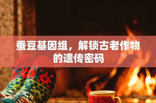 蚕豆基因组，解锁古老作物的遗传密码