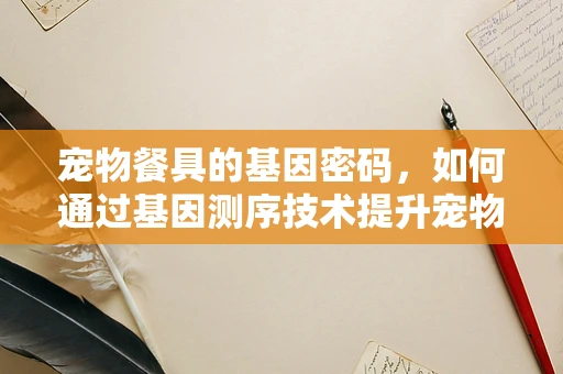 宠物餐具的基因密码，如何通过基因测序技术提升宠物饮食安全与健康？