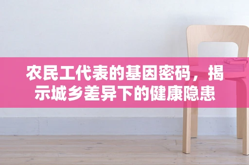 农民工代表的基因密码，揭示城乡差异下的健康隐患