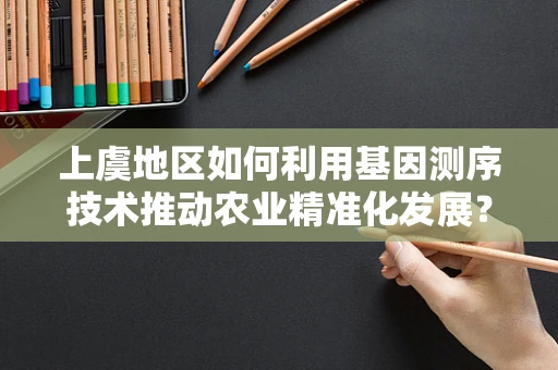 上虞地区如何利用基因测序技术推动农业精准化发展？