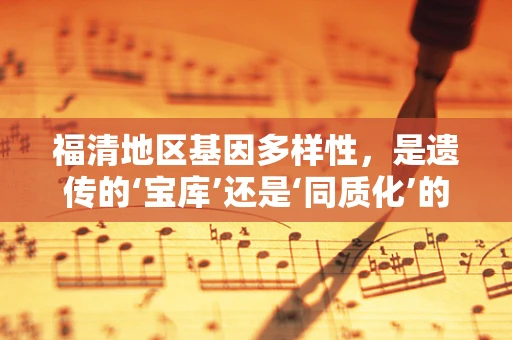 福清地区基因多样性，是遗传的‘宝库’还是‘同质化’的缩影？