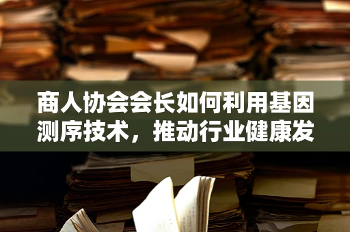 商人协会会长如何利用基因测序技术，推动行业健康发展？