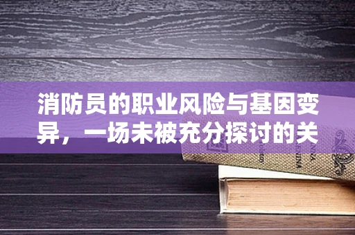 消防员的职业风险与基因变异，一场未被充分探讨的关联？