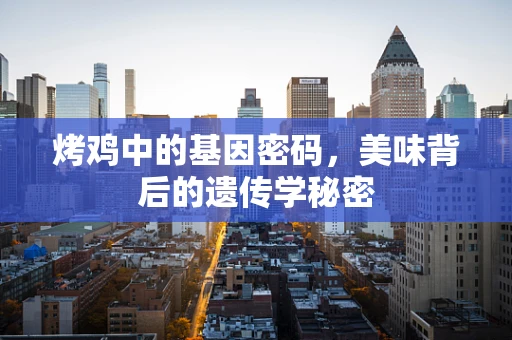 烤鸡中的基因密码，美味背后的遗传学秘密