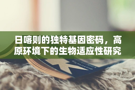 日喀则的独特基因密码，高原环境下的生物适应性研究